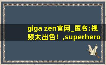 giga zen官网_匿名:视频太出色！,superheroine giga web